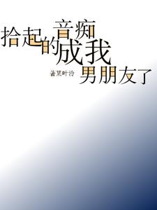 拾起的音痴成我男朋友了